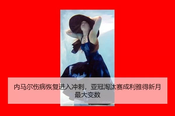 内马尔伤病恢复进入冲刺，亚冠淘汰赛成利雅得新月最大变数