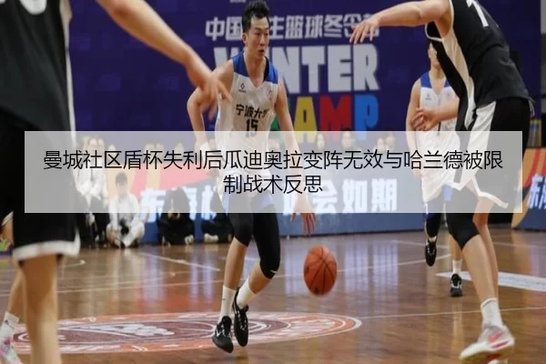 曼城社区盾杯失利后瓜迪奥拉变阵无效与哈兰德被限制战术反思