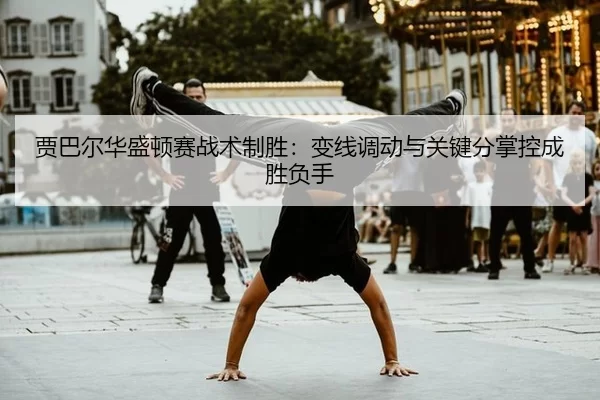 贾巴尔华盛顿赛战术制胜：变线调动与关键分掌控成胜负手