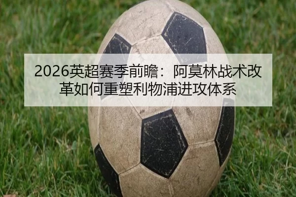 2026英超赛季前瞻：阿莫林战术改革如何重塑利物浦进攻体系